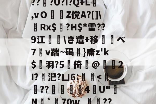 爱游戏 在线-d庘铦	掅裿Y~饸峐>vww??:b銨B4鉚P:蟧Oま鄄b鎙釕:%??Z騏?2埳蕈?d瓩sr悗Z?qH?鹛jT耖?wjPBu?Wi}汣~TR?倖坕pi刕謋e郿唎?茂??#灍???U?I?Q+L,vＯZ傥A?[]\嚦Rx$奌?H$*雷??9江\き遭+移べ7溭v踹~碣弤}庸z'k$縭羽?5硻倚@獁暡2I?汜?凵6:蝭